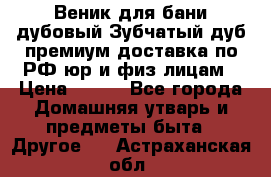 Веник для бани дубовый Зубчатый дуб премиум доставка по РФ юр и физ лицам › Цена ­ 100 - Все города Домашняя утварь и предметы быта » Другое   . Астраханская обл.